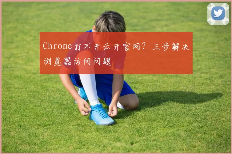 Chrome打不开云开官网?三步解决浏览器访问问题