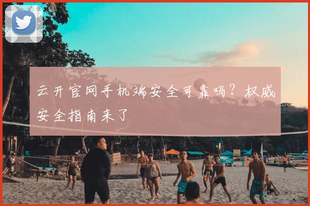 云开官网手机端安全可靠吗？权威安全指南来了