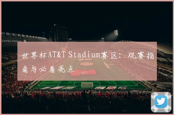 世界杯AT&T Stadium赛区:观赛指南与必看亮点