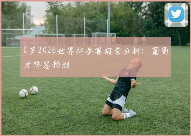 C罗2026世界杯参赛前景分析：葡萄牙阵容预测