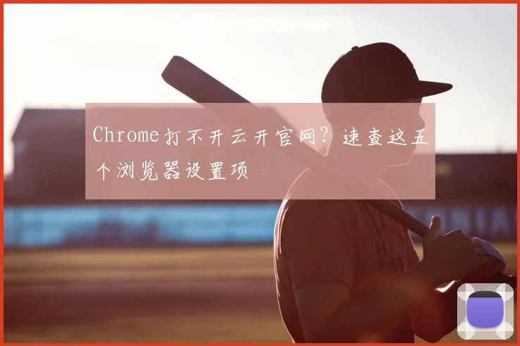 Chrome打不开云开官网?速查这五个浏览器设置项