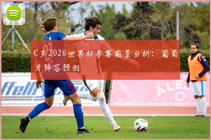 C罗2026世界杯参赛前景分析：葡萄牙阵容预测