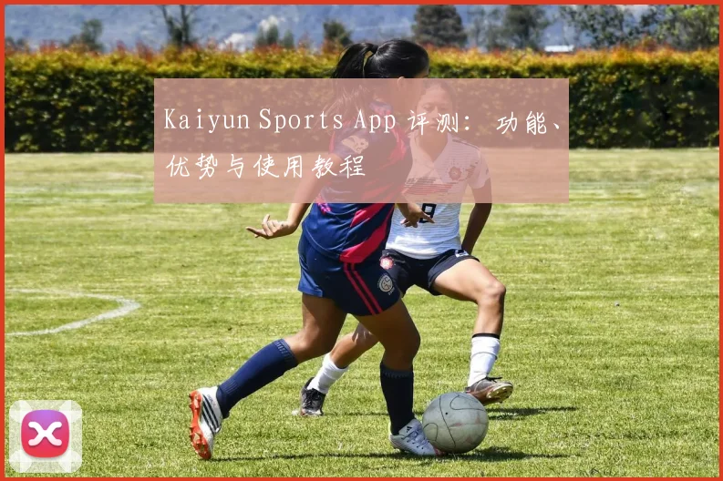 Kaiyun Sports App 评测：功能、优势与使用教程